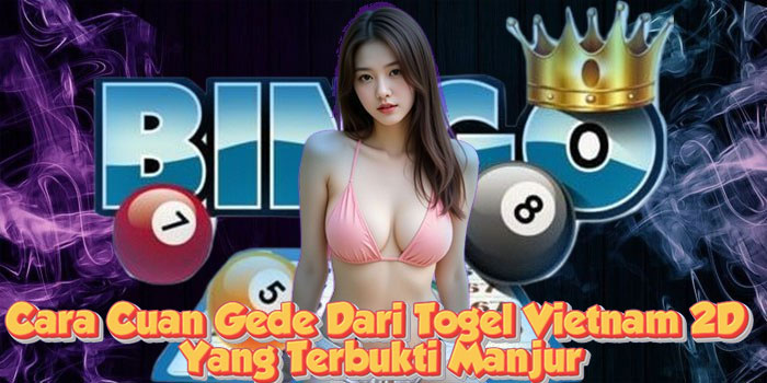 Cara Cuan Gede Dari Togel Vietnam 2D Yang Terbukti Manjur